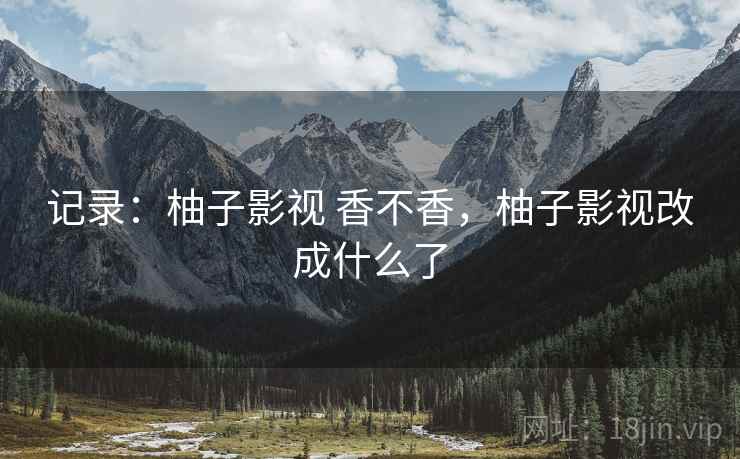 记录：柚子影视 香不香，柚子影视改成什么了