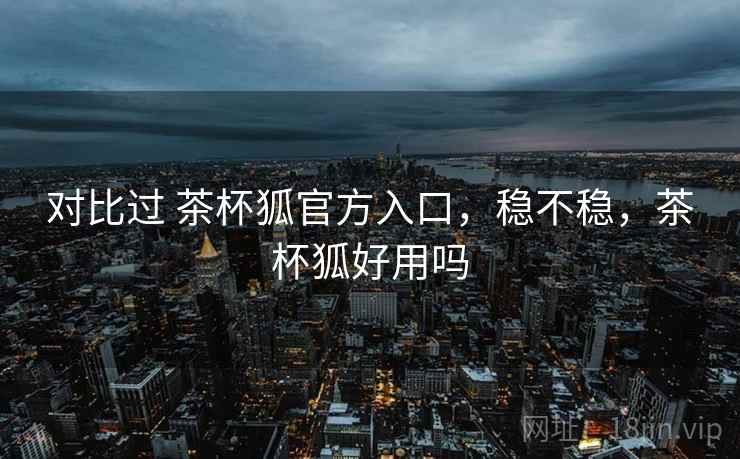 对比过 茶杯狐官方入口，稳不稳，茶杯狐好用吗