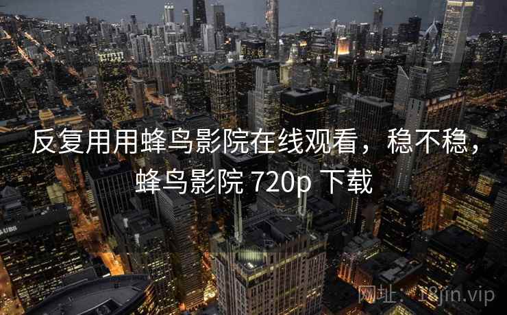 反复用用蜂鸟影院在线观看，稳不稳，蜂鸟影院 720p 下载
