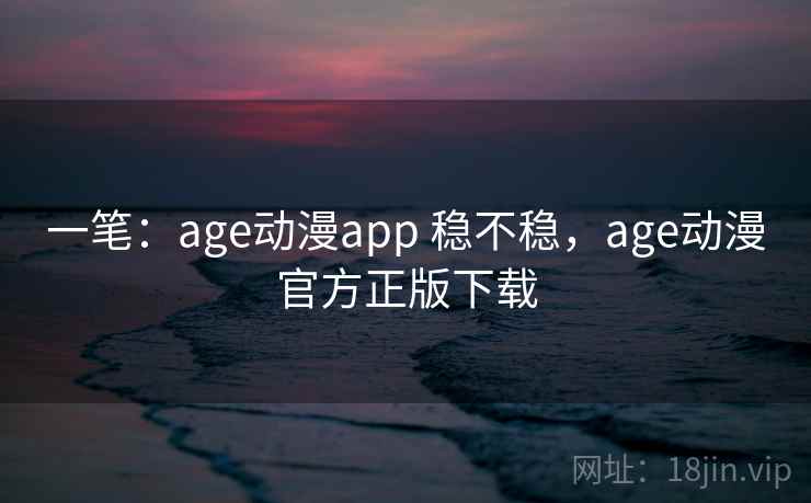一笔：age动漫app 稳不稳，age动漫官方正版下载