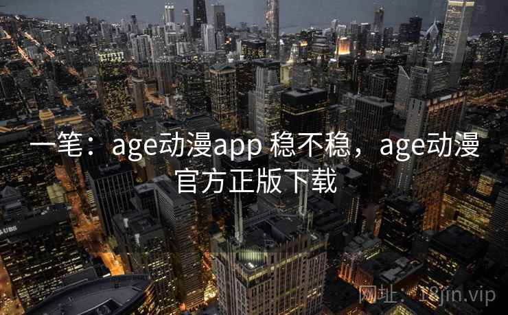 一笔:age动漫app 稳不稳,age动漫官方正版下载 一笔:age动漫app 稳不稳,age动漫官方正版下载