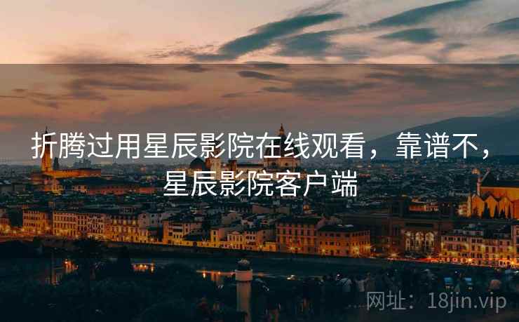 折腾过用星辰影院在线观看，靠谱不，星辰影院客户端