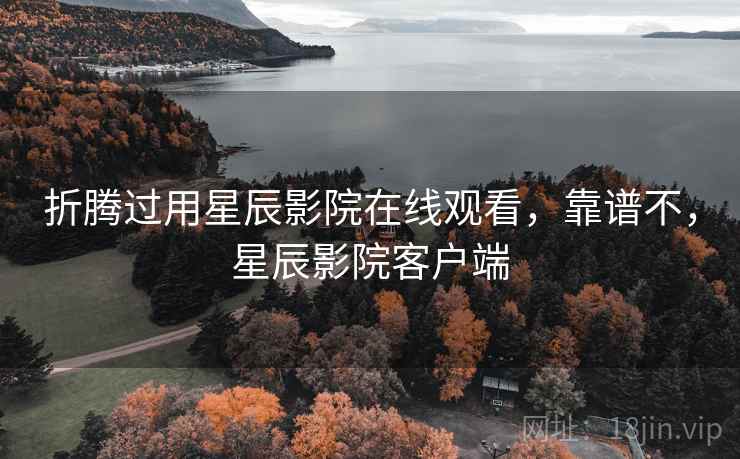 折腾过用星辰影院在线观看,靠谱不,星辰影院客户端 折腾过用星辰影院在线观看,靠谱不,星辰影院客户端