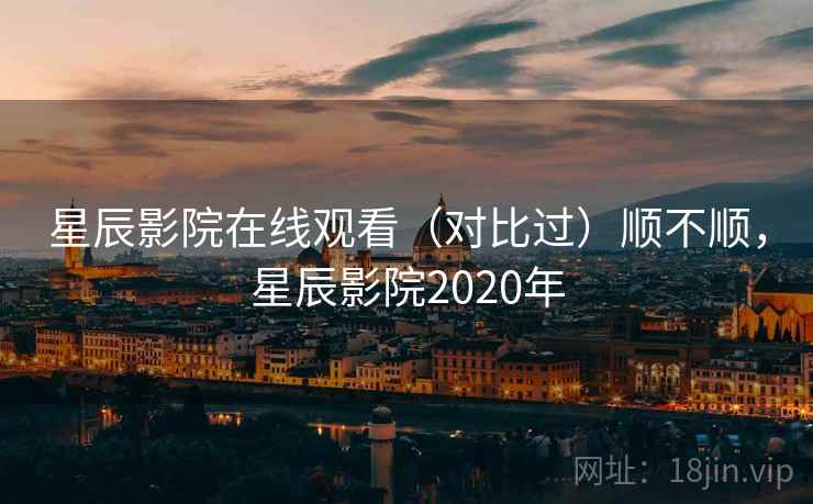 星辰影院在线观看（对比过）顺不顺，星辰影院2020年