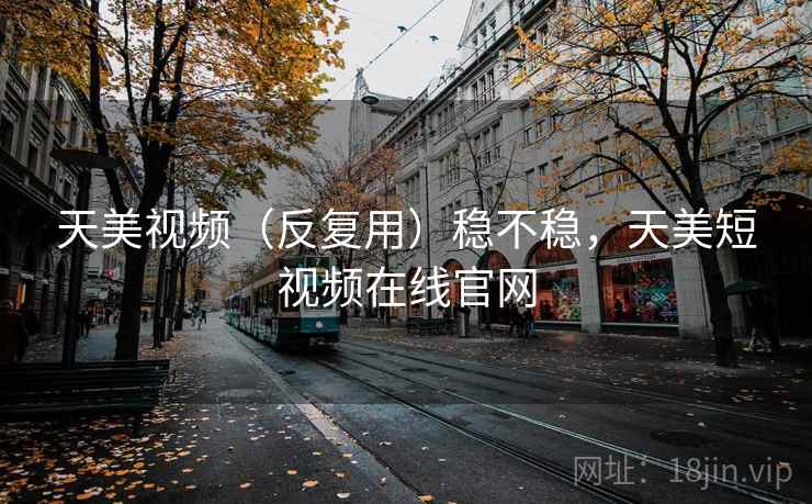 天美视频（反复用）稳不稳，天美短视频在线官网
