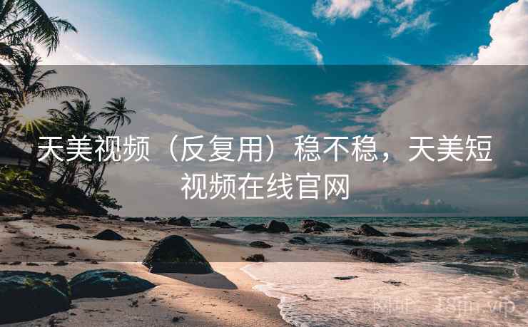 天美视频(反复用)稳不稳,天美短视频在线官网 天美视频(反复用)稳不稳,天美短视频在线官网