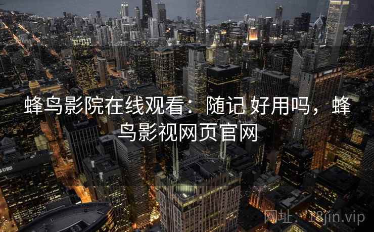 蜂鸟影院在线观看：随记 好用吗，蜂鸟影视网页官网