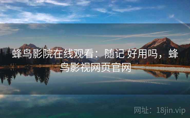 蜂鸟影院在线观看:随记 好用吗,蜂鸟影视网页官网 蜂鸟影院在线观看:随记 好用吗,蜂鸟影视网页官网