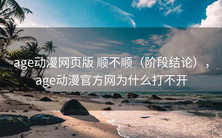 age动漫网页版 顺不顺（阶段结论），age动漫官方网为什么打不开