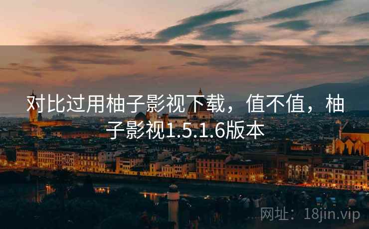 对比过用柚子影视下载,值不值,柚子影视1.5.1.6版本 对比过用柚子影视下载,值不值,柚子影视1.5.1.6版本