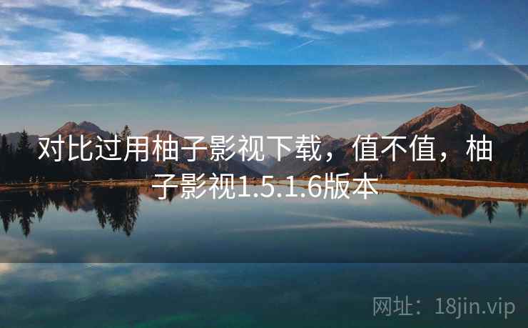 对比过用柚子影视下载，值不值，柚子影视1.5.1.6版本